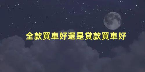 全款買車好還是貸款買車好，新手買車十大注意事項
